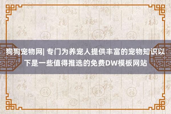 狗狗宠物网| 专门为养宠人提供丰富的宠物知识以下是一些值得推选的免费DW模板网站
