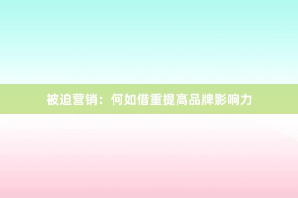 被迫营销：何如借重提高品牌影响力