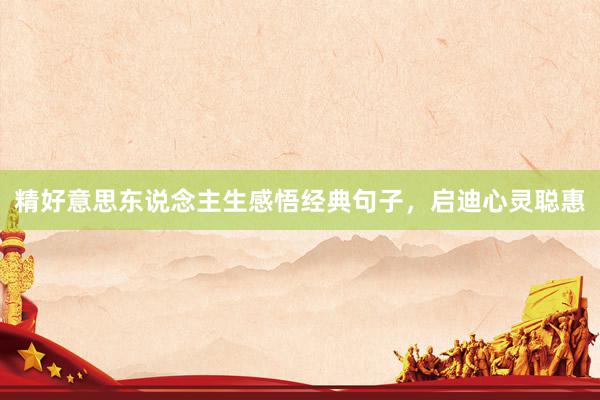 精好意思东说念主生感悟经典句子，启迪心灵聪惠